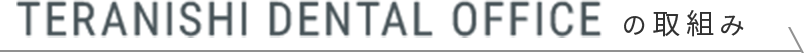 TERANISHI DENTAL OFFICE の取組み